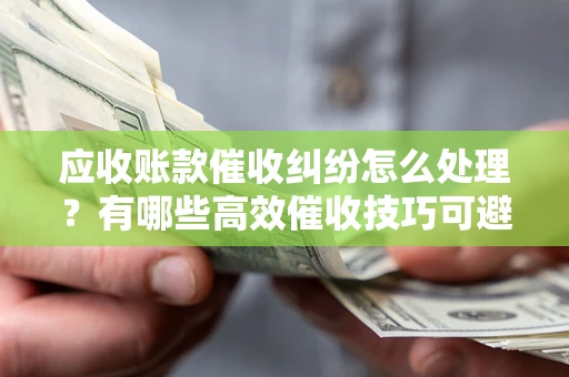 北京应收账款催收纠纷怎么处理？有哪些高效催收技巧可避免坏账？