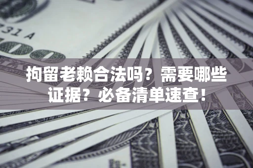 北京拘留老赖合法吗？需要哪些证据？必备清单速查！